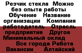 Резчик стекла. Можно без опыта работы. Обучение › Название организации ­ Компания-работодатель › Отрасль предприятия ­ Другое › Минимальный оклад ­ 15 000 - Все города Работа » Вакансии   . Алтайский край,Алейск г.